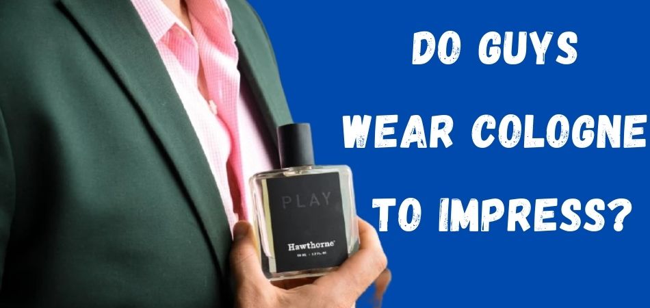 Do Guys Wear Cologne To Impress?